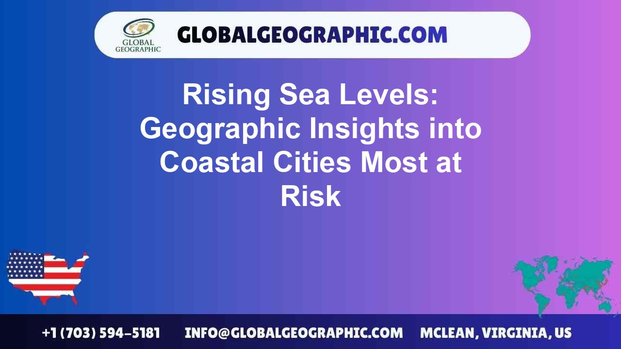 Rising Sea Levels: Geographic Insights into Coastal Cities Most at Risk